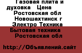 Газовая плита и духовка › Цена ­ 6 500 - Ростовская обл., Новошахтинск г. Электро-Техника » Бытовая техника   . Ростовская обл.